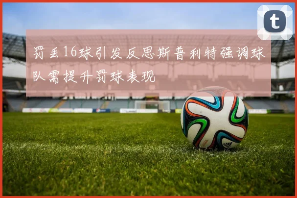 罚丢16球引发反思斯普利特强调球队需提升罚球表现