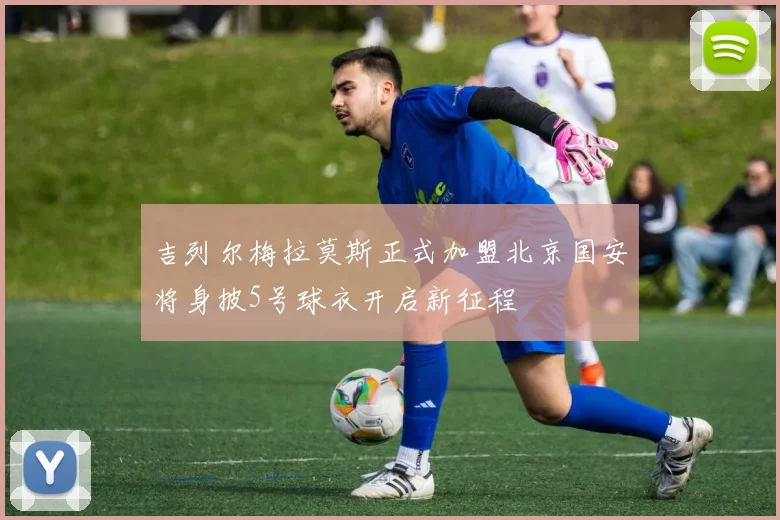 吉列尔梅拉莫斯正式加盟北京国安将身披5号球衣开启新征程