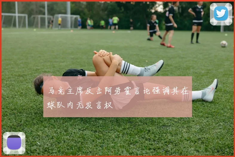 马竞主席反击阿劳霍言论强调其在球队内无发言权