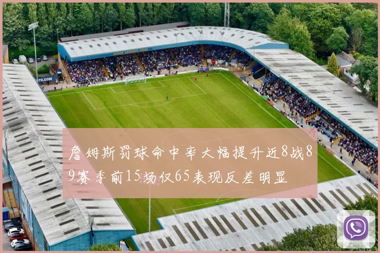 詹姆斯罚球命中率大幅提升近8战89赛季前15场仅65表现反差明显
