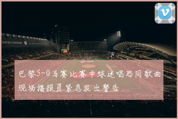 巴黎5-0马赛比赛中球迷唱恐同歌曲现场播报员紧急发出警告
