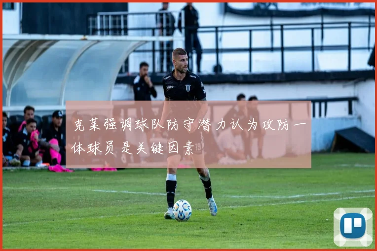 克莱强调球队防守潜力认为攻防一体球员是关键因素