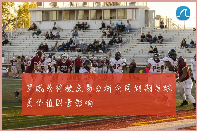 罗威或将被交易分析合同到期与球员价值因素影响