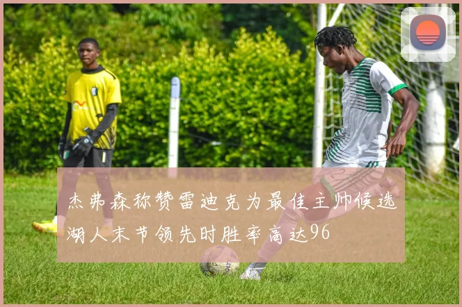 杰弗森称赞雷迪克为最佳主帅候选湖人末节领先时胜率高达96