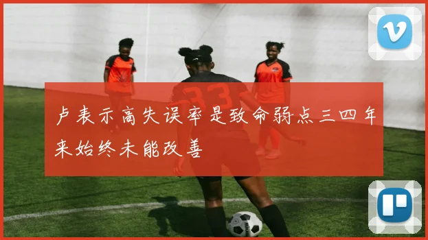 卢表示高失误率是致命弱点三四年来始终未能改善