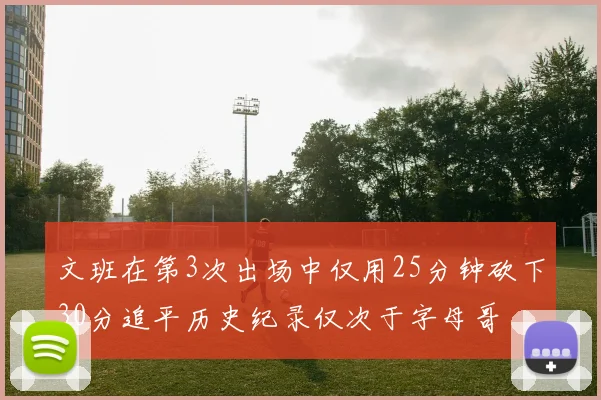 文班在第3次出场中仅用25分钟砍下30分追平历史纪录仅次于字母哥