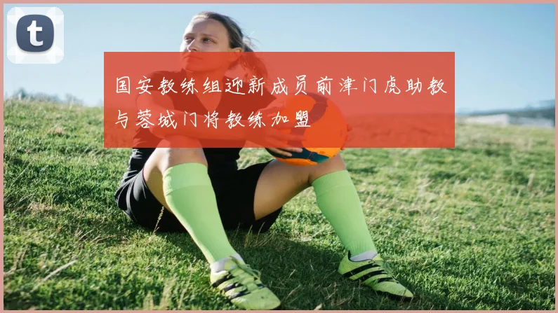 国安教练组迎新成员前津门虎助教与蓉城门将教练加盟