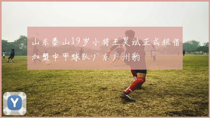 山东泰山19岁小将王昊斌正式租借加盟中甲球队广东广州豹
