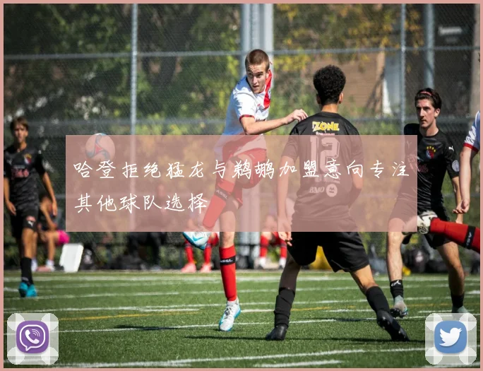 哈登拒绝猛龙与鹈鹕加盟意向专注其他球队选择
