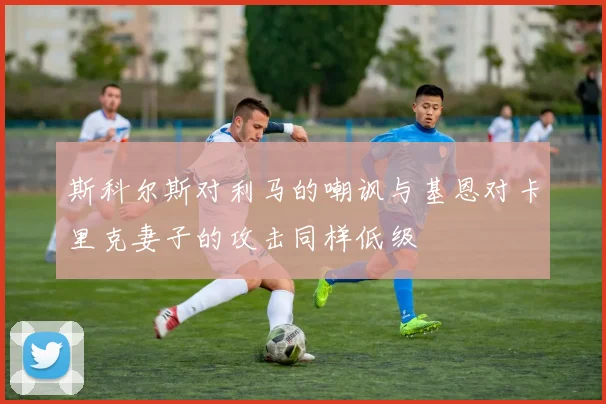 斯科尔斯对利马的嘲讽与基恩对卡里克妻子的攻击同样低级