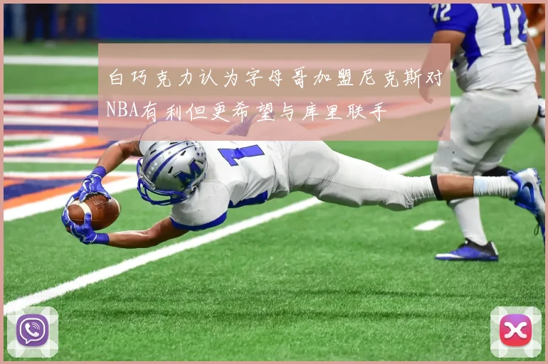 白巧克力认为字母哥加盟尼克斯对NBA有利但更希望与库里联手