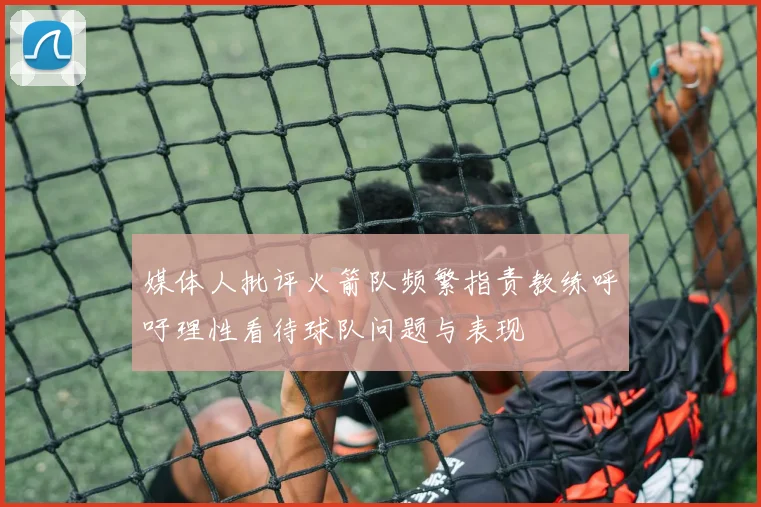 媒体人批评火箭队频繁指责教练呼吁理性看待球队问题与表现