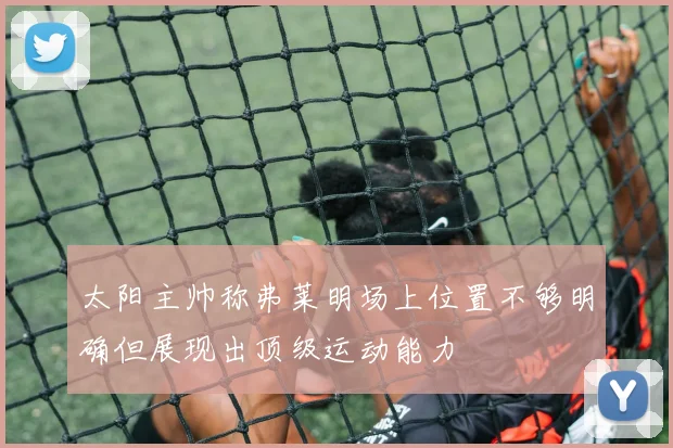 太阳主帅称弗莱明场上位置不够明确但展现出顶级运动能力