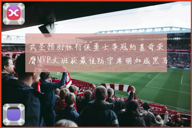 武圣预测独行侠勇士争冠约基奇荣膺MVP文班获最佳防守库明加成黑马赢家