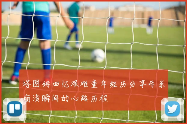 塔图姆回忆艰难童年经历分享母亲崩溃瞬间的心路历程