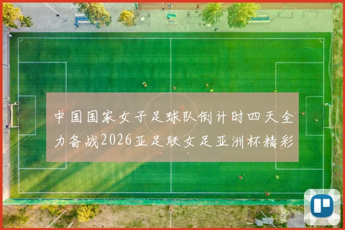 中国国家女子足球队倒计时四天全力备战2026亚足联女足亚洲杯精彩即将开启