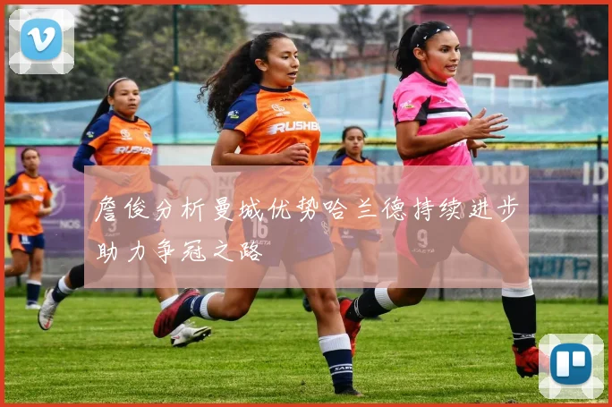 詹俊分析曼城优势哈兰德持续进步助力争冠之路