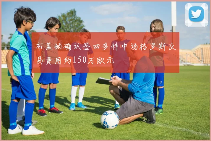 布莱顿确认签回多特中场格罗斯交易费用约150万欧元