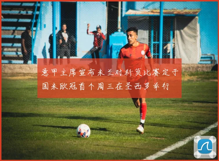 意甲主席宣布米兰对科莫比赛定于国米欧冠首个周三在圣西罗举行