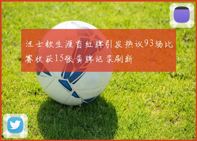 汪士钦生涯首红牌引发热议93场比赛收获15张黄牌记录刷新