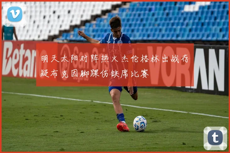 明天太阳对阵热火杰伦格林出战存疑布克因脚踝伤缺席比赛