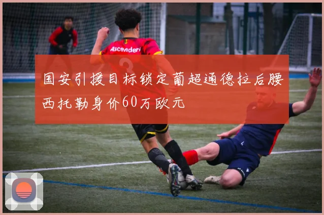 国安引援目标锁定葡超通德拉后腰西托勒身价60万欧元