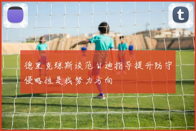 德里克琼斯谈范甘迪指导提升防守侵略性是我努力方向