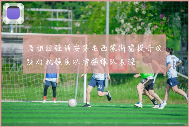 马祖拉强调安芬尼西蒙斯需提升攻防对抗强度以增强球队表现