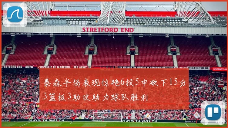 泰森半场表现惊艳6投5中砍下15分3篮板3助攻助力球队胜利