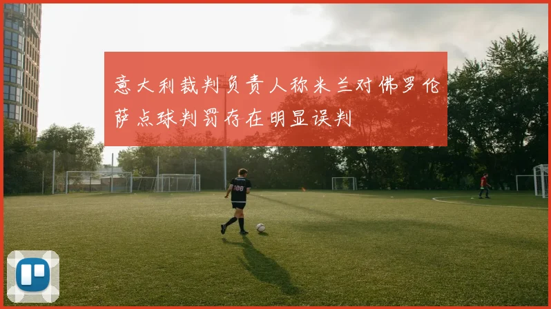 意大利裁判负责人称米兰对佛罗伦萨点球判罚存在明显误判