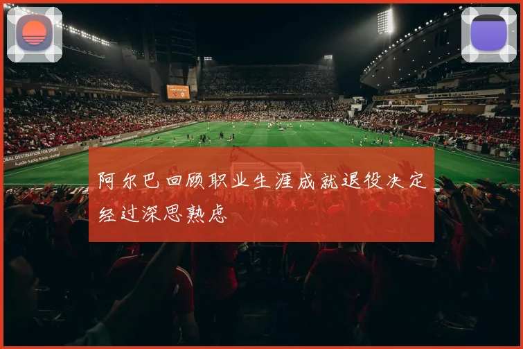 阿尔巴回顾职业生涯成就退役决定经过深思熟虑