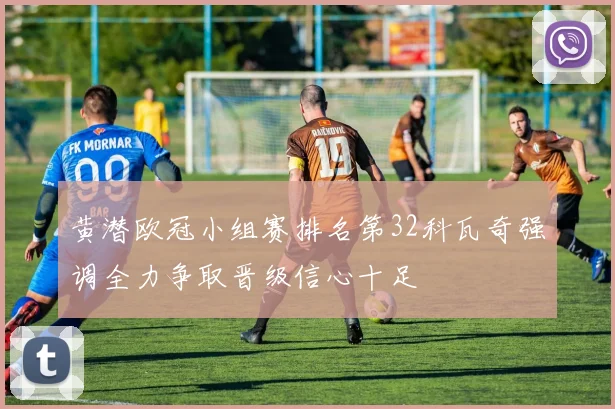 黄潜欧冠小组赛排名第32科瓦奇强调全力争取晋级信心十足