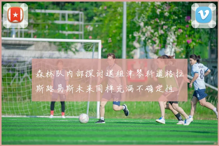 森林队内部探讨退租津琴科道格拉斯路易斯未来同样充满不确定性