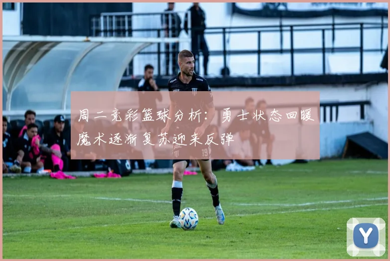 周二竞彩篮球分析：勇士状态回暖魔术逐渐复苏迎来反弹