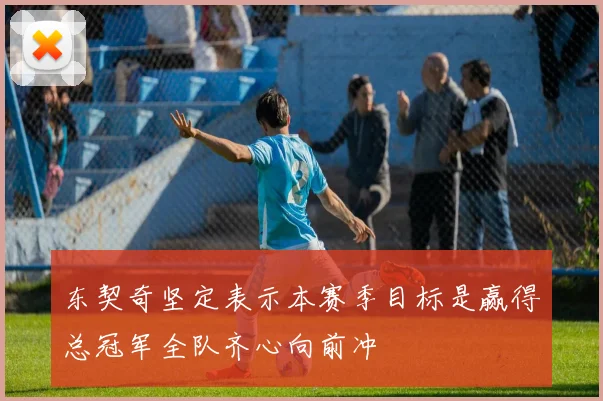 东契奇坚定表示本赛季目标是赢得总冠军全队齐心向前冲