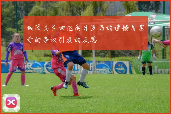 纳因戈兰回忆离开罗马的遗憾与蒙奇的争议引发的反思