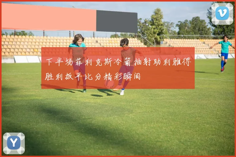 下半场菲利克斯冷箭抽射助利雅得胜利扳平比分精彩瞬间
