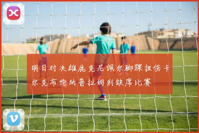 明日对决雄鹿克尼佩尔脚踝扭伤卡尔克布伦纳普拉姆利缺席比赛