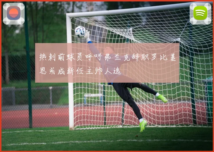 热刺前球员呼吁弗兰克辞职罗比基恩或成新任主帅人选