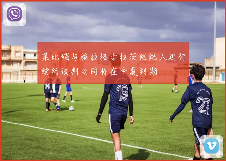 莱比锡与施拉格古拉茨经纪人进行续约谈判合同将在今夏到期