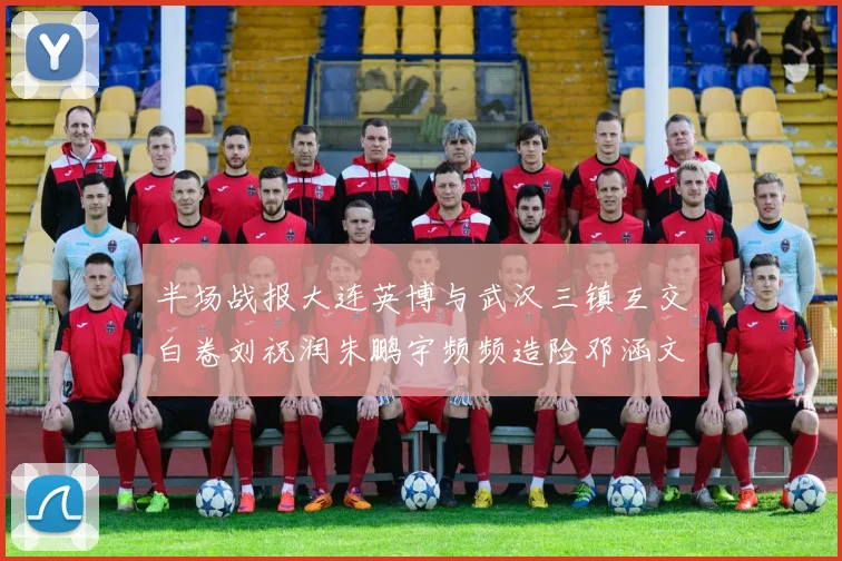 半场战报大连英博与武汉三镇互交白卷刘祝润朱鹏宇频频造险邓涵文因伤退场