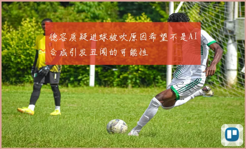 德容质疑进球被吹原因希望不是AI合成引发丑闻的可能性